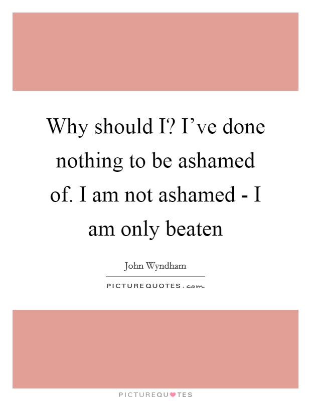 Why should I? I've done nothing to be ashamed of. I am not ashamed - I am only beaten Picture Quote #1