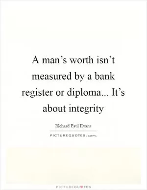 A man’s worth isn’t measured by a bank register or diploma... It’s about integrity Picture Quote #1