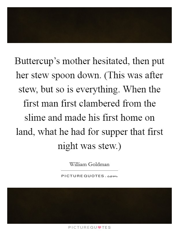 Buttercup's mother hesitated, then put her stew spoon down. (This was after stew, but so is everything. When the first man first clambered from the slime and made his first home on land, what he had for supper that first night was stew.) Picture Quote #1