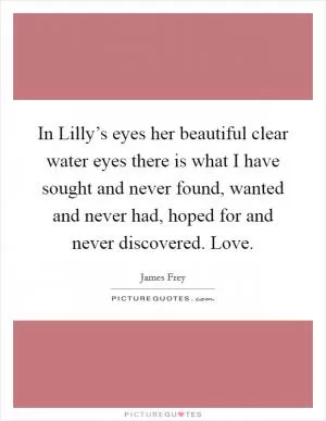 In Lilly’s eyes her beautiful clear water eyes there is what I have sought and never found, wanted and never had, hoped for and never discovered. Love Picture Quote #1