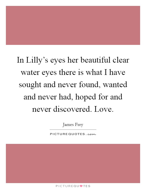 In Lilly's eyes her beautiful clear water eyes there is what I have sought and never found, wanted and never had, hoped for and never discovered. Love Picture Quote #1