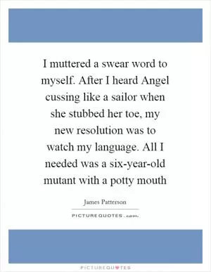 I muttered a swear word to myself. After I heard Angel cussing like a sailor when she stubbed her toe, my new resolution was to watch my language. All I needed was a six-year-old mutant with a potty mouth Picture Quote #1