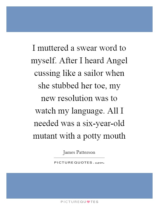 I muttered a swear word to myself. After I heard Angel cussing like a sailor when she stubbed her toe, my new resolution was to watch my language. All I needed was a six-year-old mutant with a potty mouth Picture Quote #1