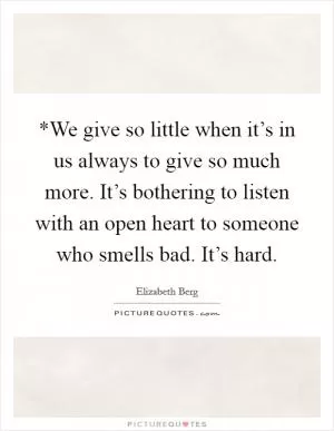 *We give so little when it’s in us always to give so much more. It’s bothering to listen with an open heart to someone who smells bad. It’s hard Picture Quote #1