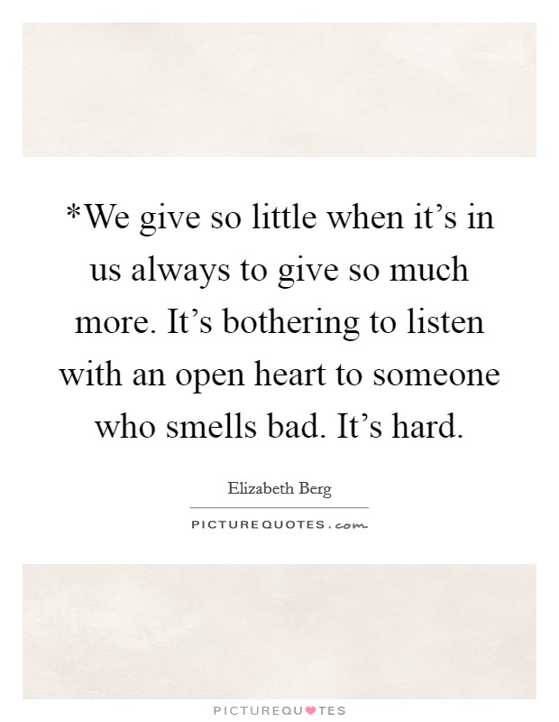 *We give so little when it's in us always to give so much more. It's bothering to listen with an open heart to someone who smells bad. It's hard Picture Quote #1