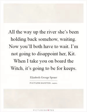 All the way up the river she’s been holding back somehow, waiting. Now you’ll both have to wait. I’m not going to disappoint her, Kit. When I take you on board the Witch, it’s going to be for keeps Picture Quote #1