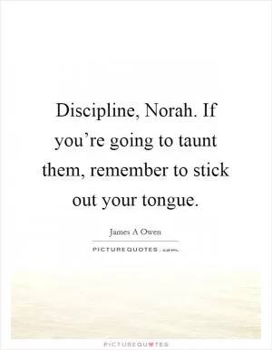 Discipline, Norah. If you’re going to taunt them, remember to stick out your tongue Picture Quote #1