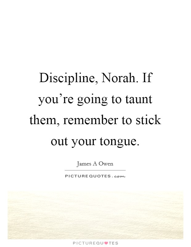 Discipline, Norah. If you're going to taunt them, remember to stick out your tongue Picture Quote #1