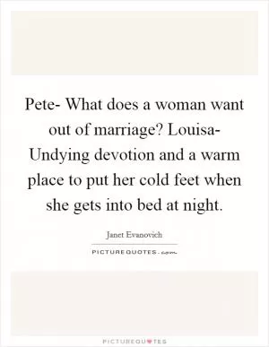 Pete- What does a woman want out of marriage? Louisa- Undying devotion and a warm place to put her cold feet when she gets into bed at night Picture Quote #1