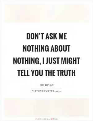 Don’t Ask Me Nothing About Nothing, I Just Might Tell You the Truth Picture Quote #1