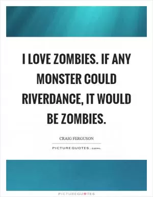 I love zombies. If any monster could Riverdance, it would be zombies Picture Quote #1