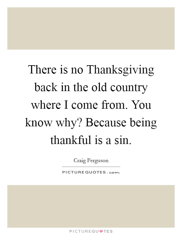 There is no Thanksgiving back in the old country where I come from. You know why? Because being thankful is a sin Picture Quote #1