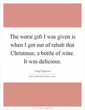 The worst gift I was given is when I got out of rehab that Christmas; a bottle of wine. It was delicious Picture Quote #1
