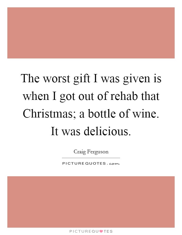 The worst gift I was given is when I got out of rehab that Christmas; a bottle of wine. It was delicious Picture Quote #1