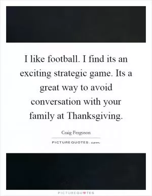 I like football. I find its an exciting strategic game. Its a great way to avoid conversation with your family at Thanksgiving Picture Quote #1