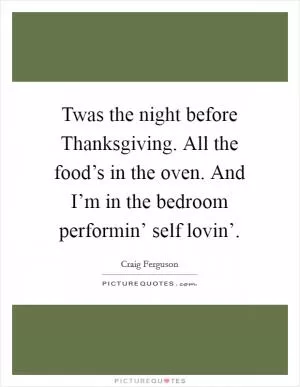 Twas the night before Thanksgiving. All the food’s in the oven. And I’m in the bedroom performin’ self lovin’ Picture Quote #1