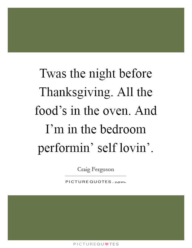 Twas the night before Thanksgiving. All the food's in the oven. And I'm in the bedroom performin' self lovin' Picture Quote #1