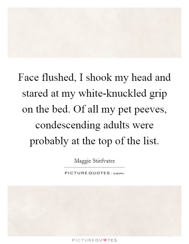 Face flushed, I shook my head and stared at my white-knuckled grip on the bed. Of all my pet peeves, condescending adults were probably at the top of the list Picture Quote #1