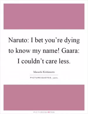 Naruto: I bet you’re dying to know my name! Gaara: I couldn’t care less Picture Quote #1