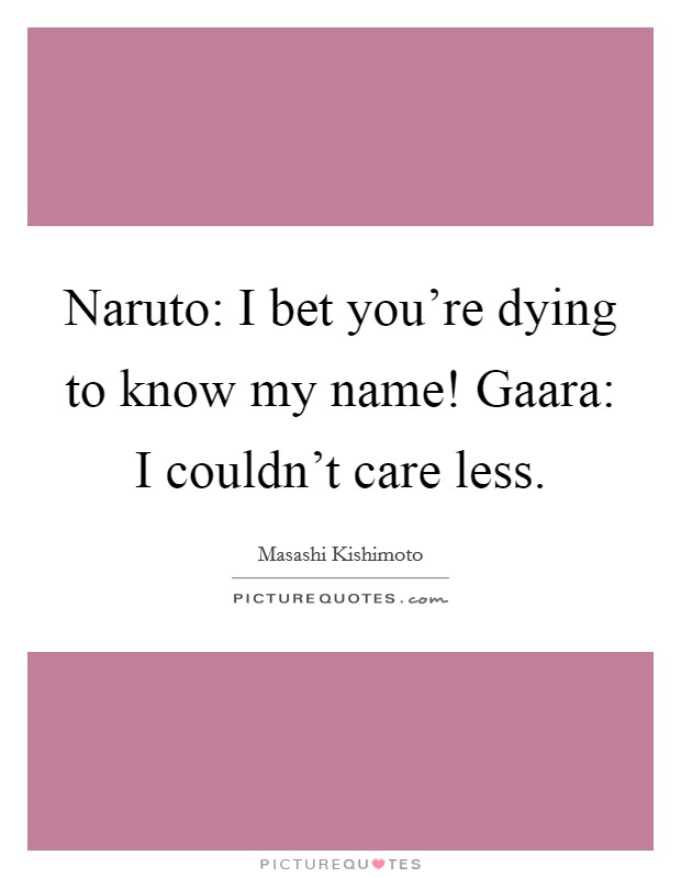 Naruto: I bet you're dying to know my name! Gaara: I couldn't care less Picture Quote #1