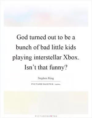 God turned out to be a bunch of bad little kids playing interstellar Xbox. Isn’t that funny? Picture Quote #1