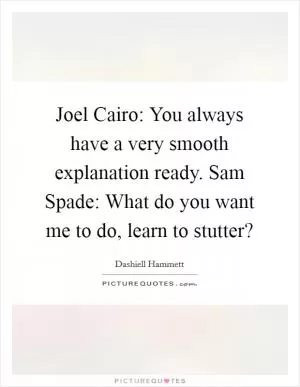 Joel Cairo: You always have a very smooth explanation ready. Sam Spade: What do you want me to do, learn to stutter? Picture Quote #1