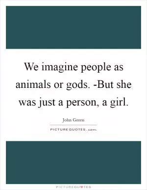 We imagine people as animals or gods. -But she was just a person, a girl Picture Quote #1