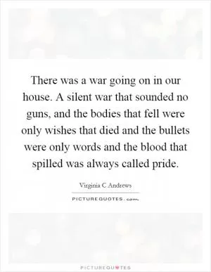 There was a war going on in our house. A silent war that sounded no guns, and the bodies that fell were only wishes that died and the bullets were only words and the blood that spilled was always called pride Picture Quote #1