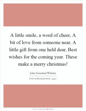 A little smile, a word of cheer, A bit of love from someone near, A little gift from one held dear, Best wishes for the coming year. These make a merry christmas! Picture Quote #1