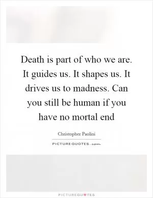 Death is part of who we are. It guides us. It shapes us. It drives us to madness. Can you still be human if you have no mortal end Picture Quote #1