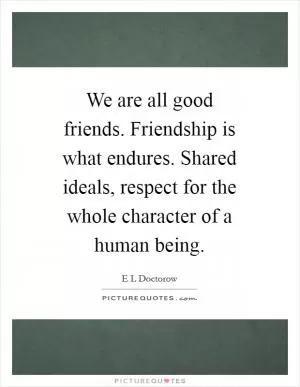 We are all good friends. Friendship is what endures. Shared ideals, respect for the whole character of a human being Picture Quote #1