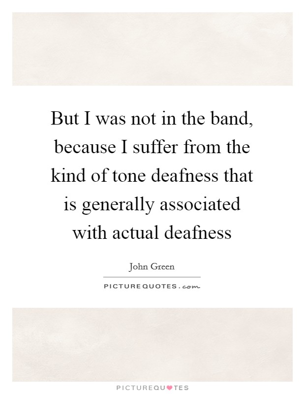 But I was not in the band, because I suffer from the kind of tone deafness that is generally associated with actual deafness Picture Quote #1