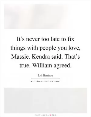 It’s never too late to fix things with people you love, Massie. Kendra said. That’s true. William agreed Picture Quote #1