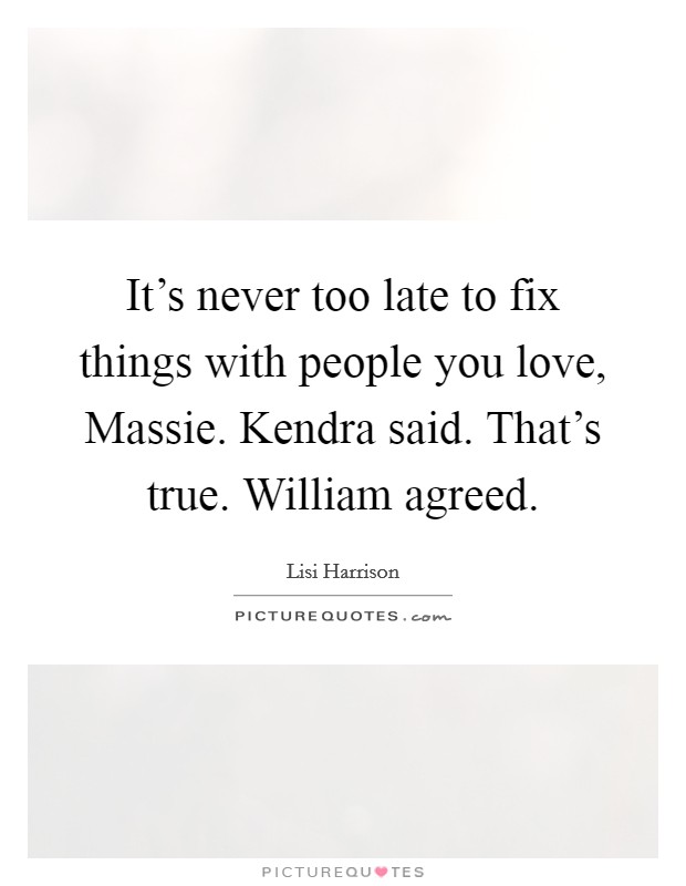 It's never too late to fix things with people you love, Massie. Kendra said. That's true. William agreed Picture Quote #1