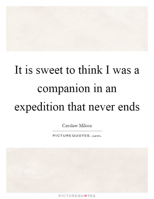 It is sweet to think I was a companion in an expedition that never ends Picture Quote #1