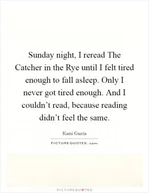 Sunday night, I reread The Catcher in the Rye until I felt tired enough to fall asleep. Only I never got tired enough. And I couldn’t read, because reading didn’t feel the same Picture Quote #1