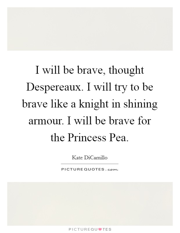 I will be brave, thought Despereaux. I will try to be brave like a knight in shining armour. I will be brave for the Princess Pea Picture Quote #1