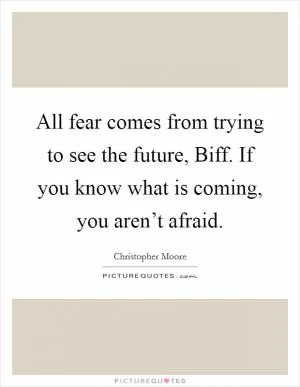 All fear comes from trying to see the future, Biff. If you know what is coming, you aren’t afraid Picture Quote #1