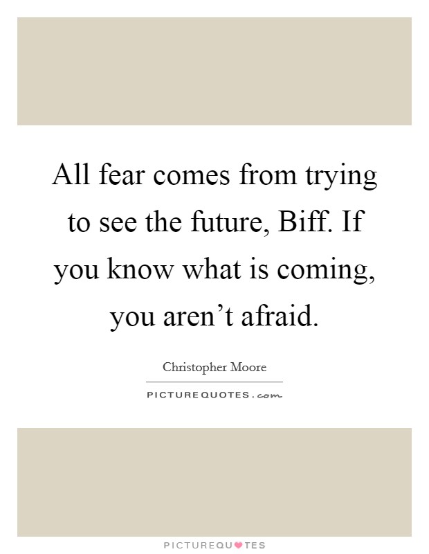 All fear comes from trying to see the future, Biff. If you know what is coming, you aren't afraid Picture Quote #1