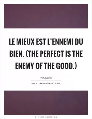Le mieux est l’ennemi du bien. (The perfect is the enemy of the good.) Picture Quote #1