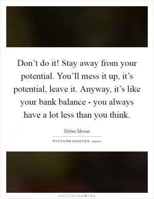 Don’t do it! Stay away from your potential. You’ll mess it up, it’s potential, leave it. Anyway, it’s like your bank balance - you always have a lot less than you think Picture Quote #1