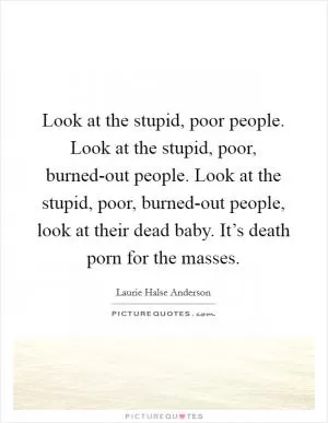 Look at the stupid, poor people. Look at the stupid, poor, burned-out people. Look at the stupid, poor, burned-out people, look at their dead baby. It’s death porn for the masses Picture Quote #1