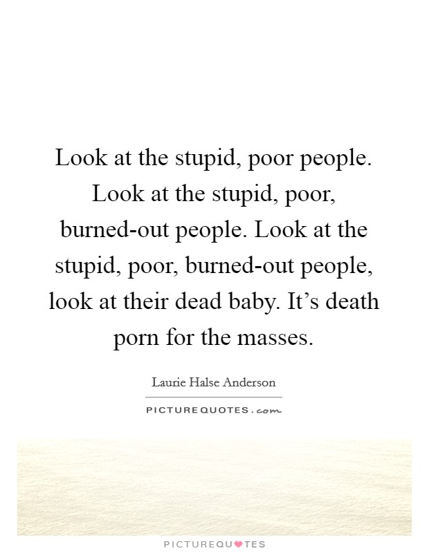 Look at the stupid, poor people. Look at the stupid, poor, burned-out people. Look at the stupid, poor, burned-out people, look at their dead baby. It's death porn for the masses Picture Quote #1