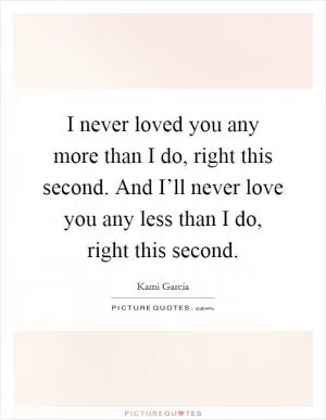 I never loved you any more than I do, right this second. And I’ll never love you any less than I do, right this second Picture Quote #1