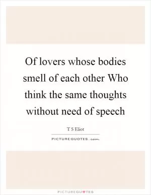 Of lovers whose bodies smell of each other Who think the same thoughts without need of speech Picture Quote #1