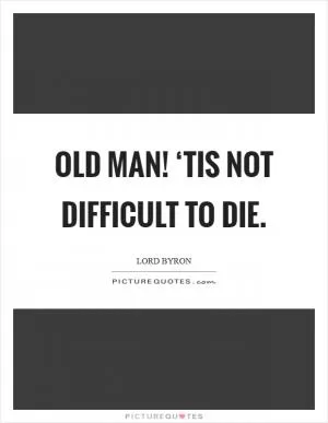 Old man! ‘Tis not difficult to die Picture Quote #1