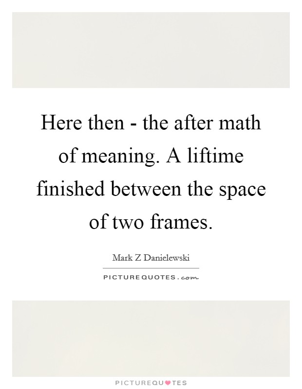 Here then - the after math of meaning. A liftime finished between the space of two frames Picture Quote #1