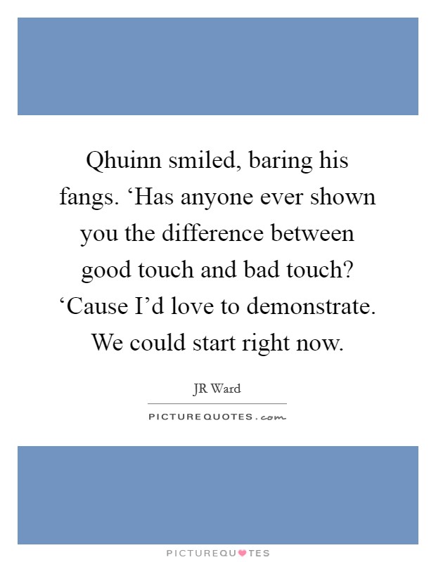 Qhuinn smiled, baring his fangs. ‘Has anyone ever shown you the difference between good touch and bad touch? ‘Cause I'd love to demonstrate. We could start right now Picture Quote #1