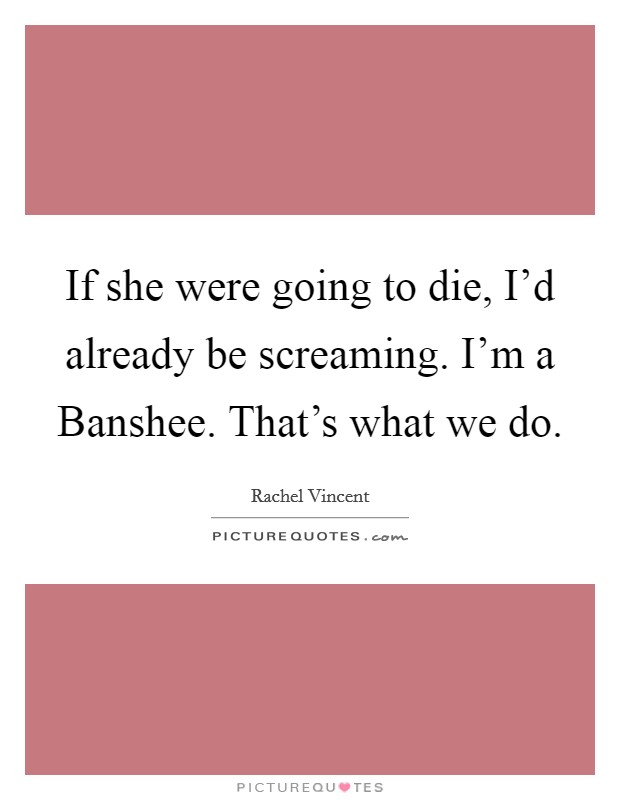 If she were going to die, I'd already be screaming. I'm a Banshee. That's what we do Picture Quote #1