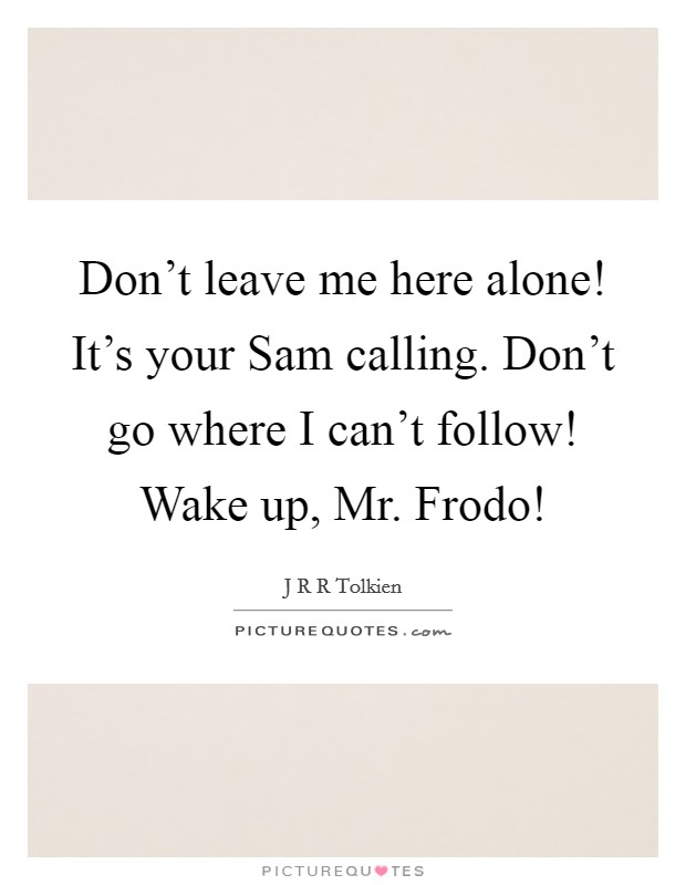 Don't leave me here alone! It's your Sam calling. Don't go where I can't follow! Wake up, Mr. Frodo! Picture Quote #1